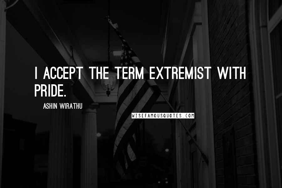 Ashin Wirathu Quotes: I accept the term extremist with pride.