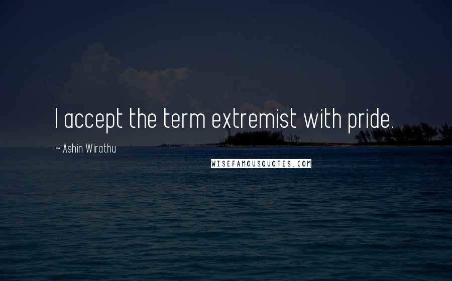 Ashin Wirathu Quotes: I accept the term extremist with pride.