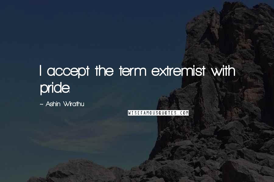 Ashin Wirathu Quotes: I accept the term extremist with pride.