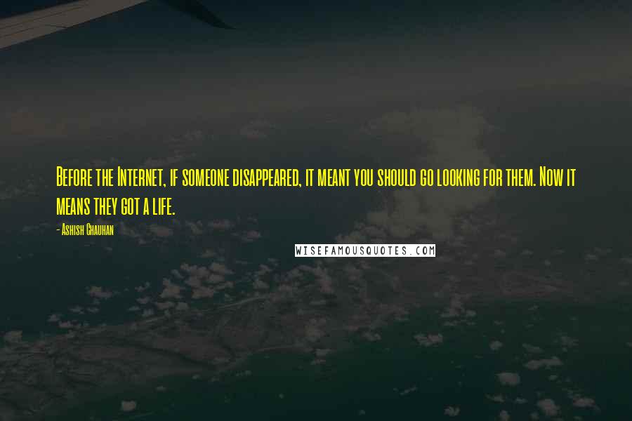 Ashish Chauhan Quotes: Before the Internet, if someone disappeared, it meant you should go looking for them. Now it means they got a life.