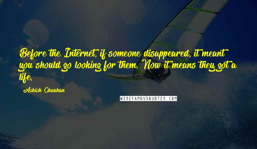 Ashish Chauhan Quotes: Before the Internet, if someone disappeared, it meant you should go looking for them. Now it means they got a life.