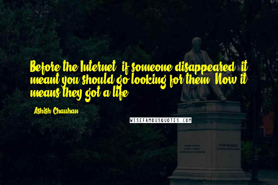 Ashish Chauhan Quotes: Before the Internet, if someone disappeared, it meant you should go looking for them. Now it means they got a life.