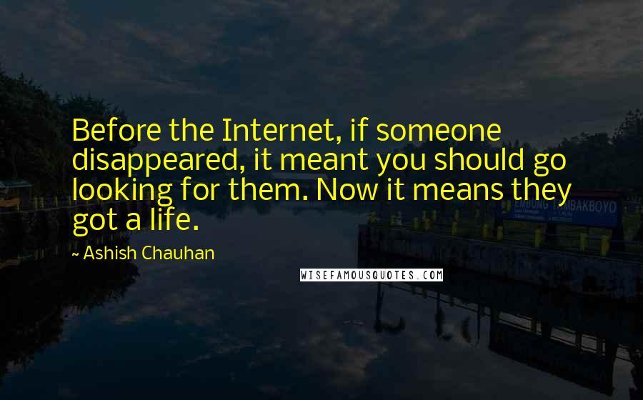 Ashish Chauhan Quotes: Before the Internet, if someone disappeared, it meant you should go looking for them. Now it means they got a life.