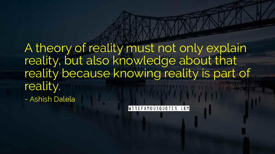 Ashish Dalela Quotes: A theory of reality must not only explain reality, but also knowledge about that reality because knowing reality is part of reality.