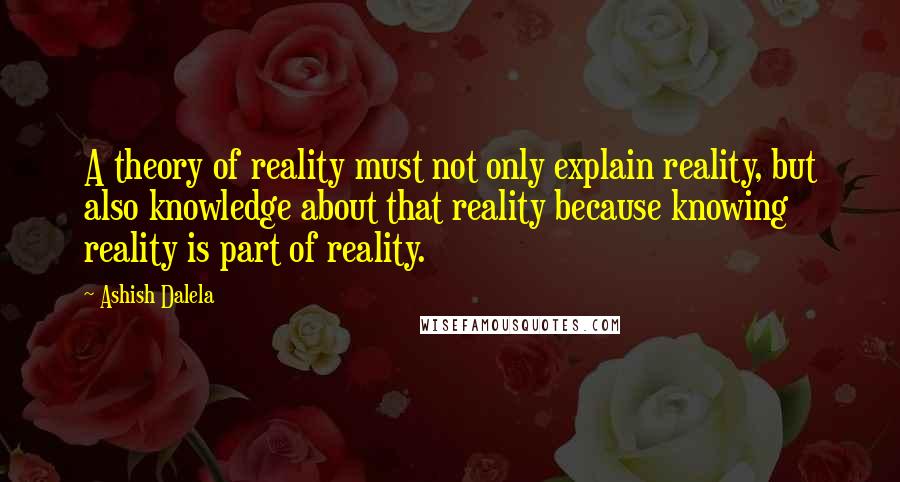 Ashish Dalela Quotes: A theory of reality must not only explain reality, but also knowledge about that reality because knowing reality is part of reality.