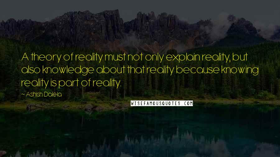 Ashish Dalela Quotes: A theory of reality must not only explain reality, but also knowledge about that reality because knowing reality is part of reality.