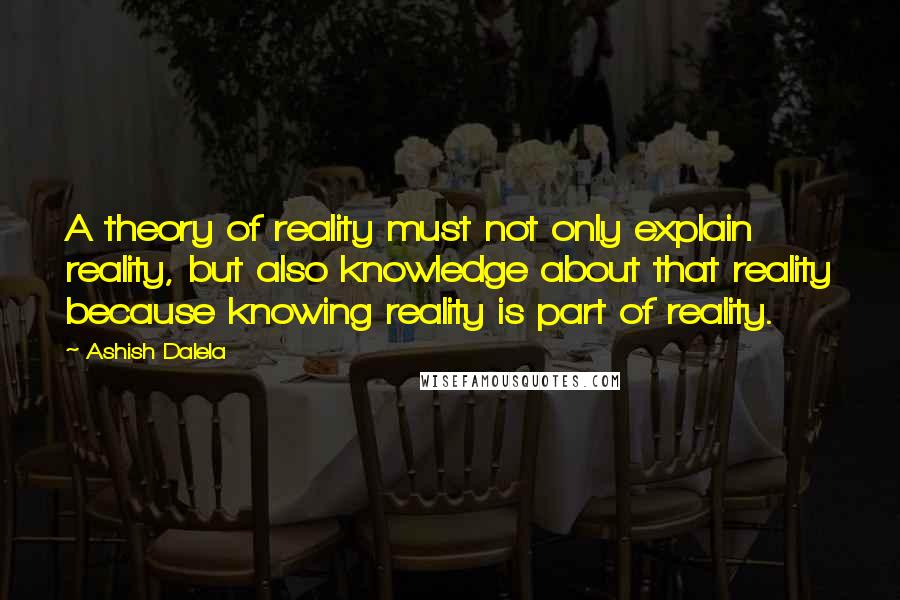Ashish Dalela Quotes: A theory of reality must not only explain reality, but also knowledge about that reality because knowing reality is part of reality.