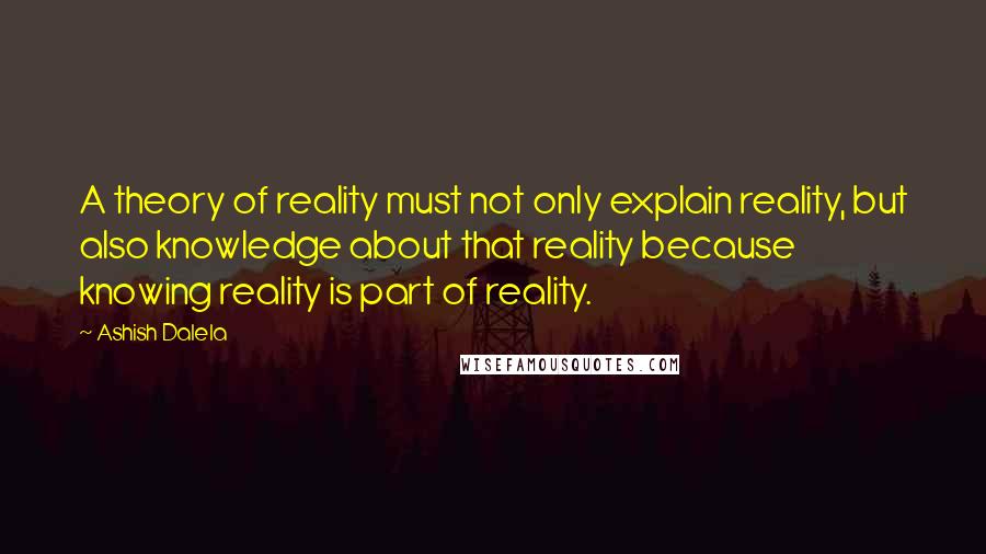 Ashish Dalela Quotes: A theory of reality must not only explain reality, but also knowledge about that reality because knowing reality is part of reality.