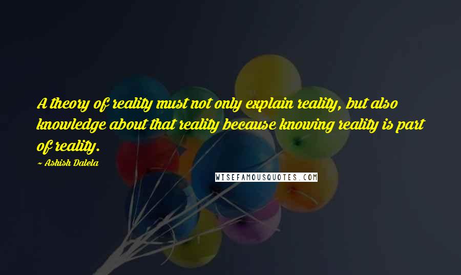 Ashish Dalela Quotes: A theory of reality must not only explain reality, but also knowledge about that reality because knowing reality is part of reality.