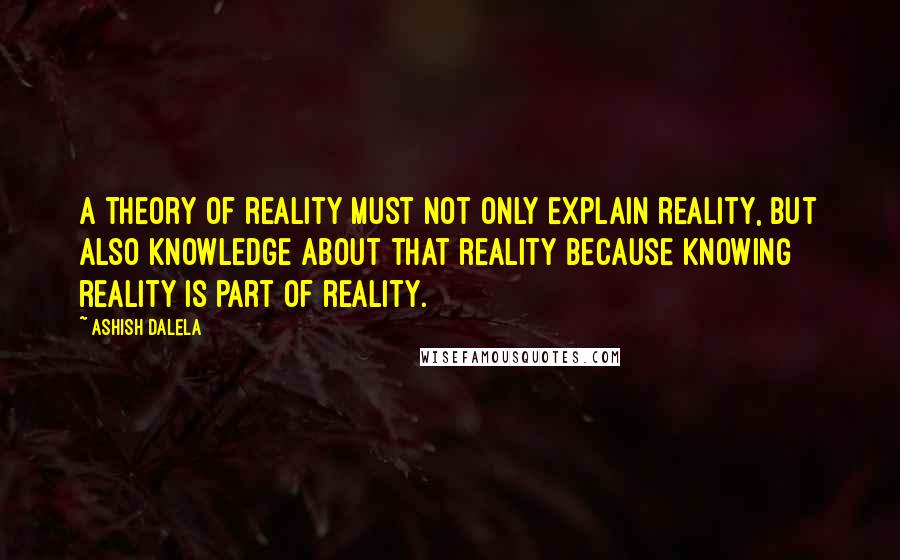 Ashish Dalela Quotes: A theory of reality must not only explain reality, but also knowledge about that reality because knowing reality is part of reality.