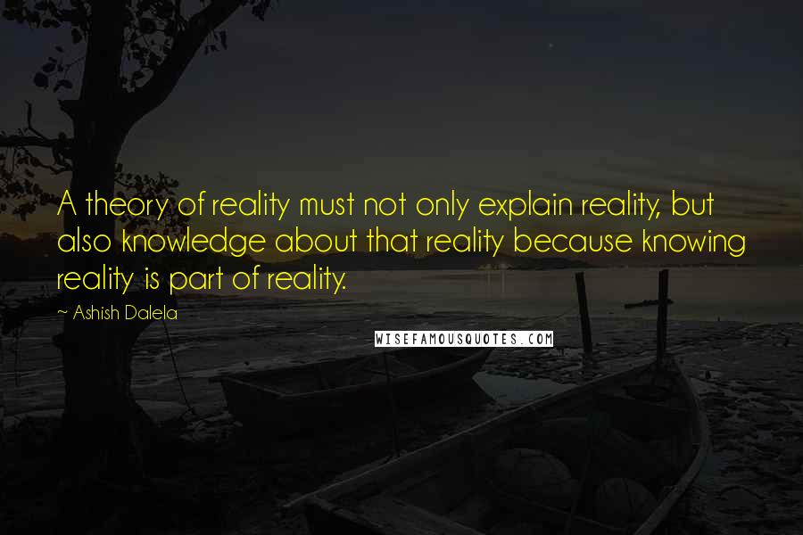 Ashish Dalela Quotes: A theory of reality must not only explain reality, but also knowledge about that reality because knowing reality is part of reality.