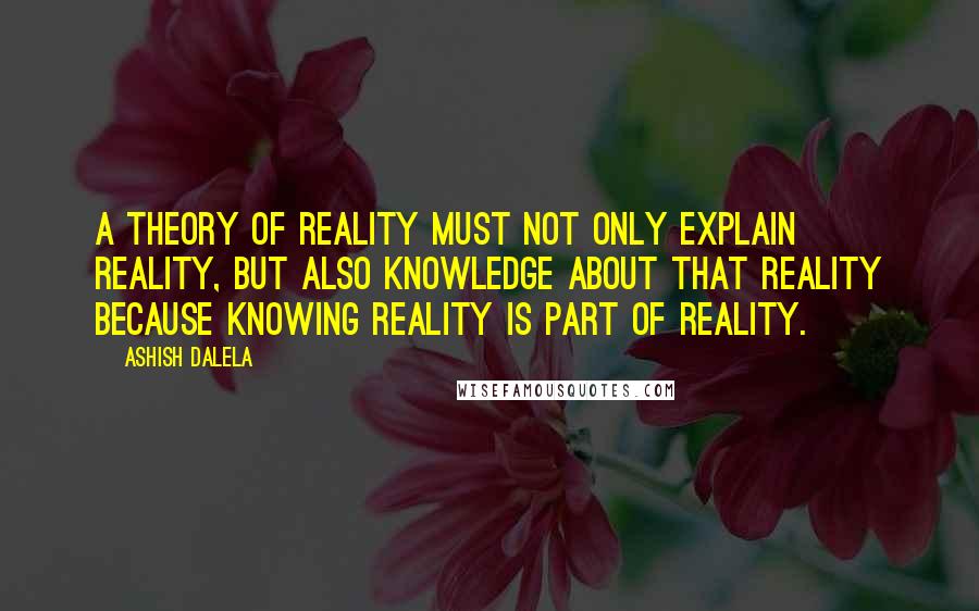 Ashish Dalela Quotes: A theory of reality must not only explain reality, but also knowledge about that reality because knowing reality is part of reality.