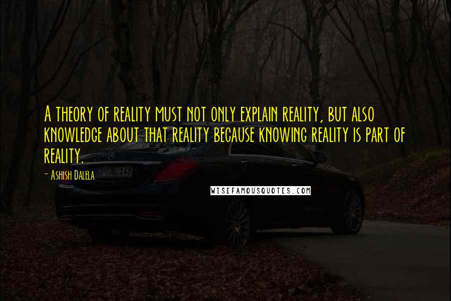Ashish Dalela Quotes: A theory of reality must not only explain reality, but also knowledge about that reality because knowing reality is part of reality.
