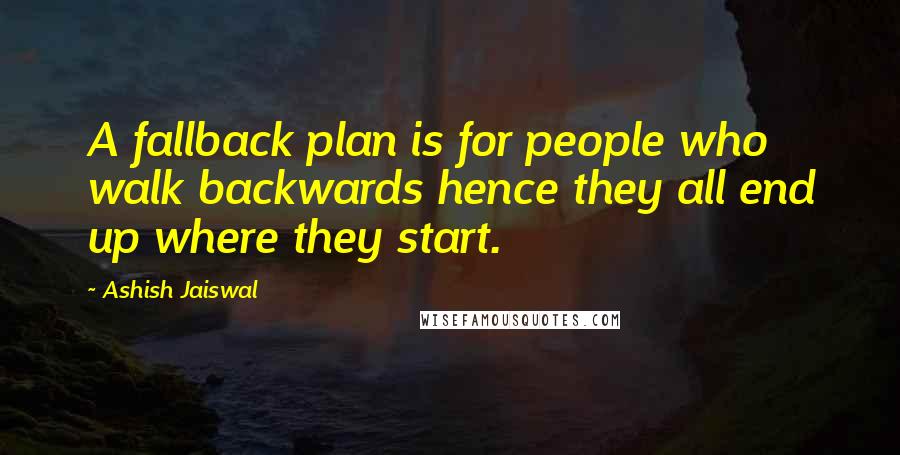 Ashish Jaiswal Quotes: A fallback plan is for people who walk backwards hence they all end up where they start.