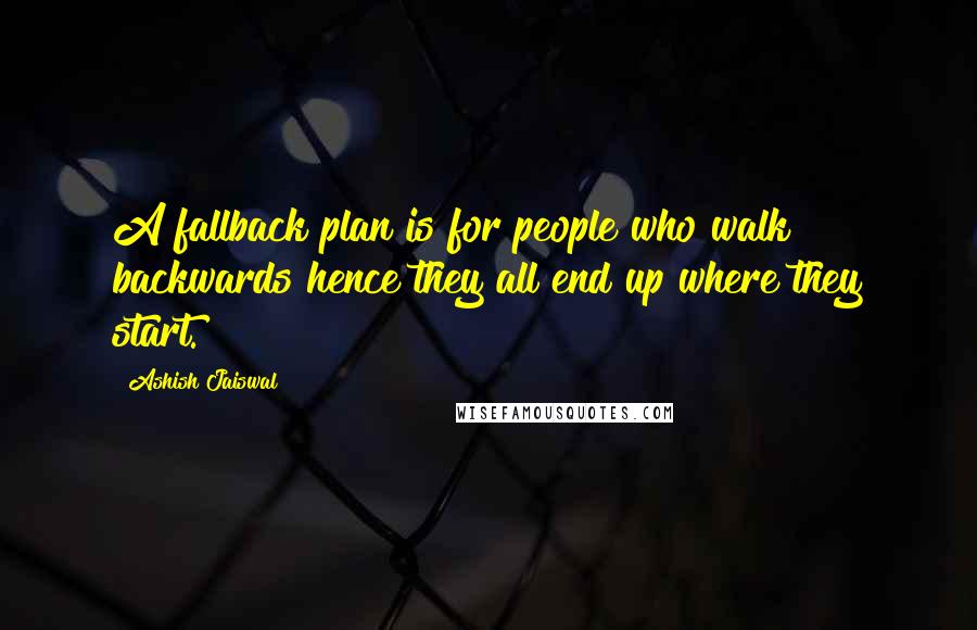 Ashish Jaiswal Quotes: A fallback plan is for people who walk backwards hence they all end up where they start.