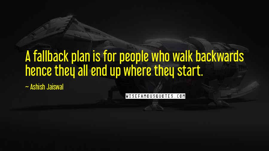 Ashish Jaiswal Quotes: A fallback plan is for people who walk backwards hence they all end up where they start.