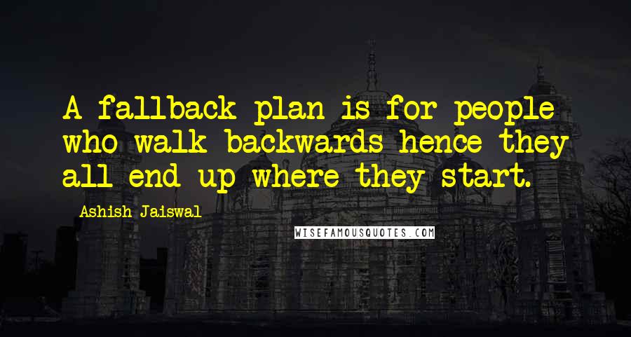 Ashish Jaiswal Quotes: A fallback plan is for people who walk backwards hence they all end up where they start.