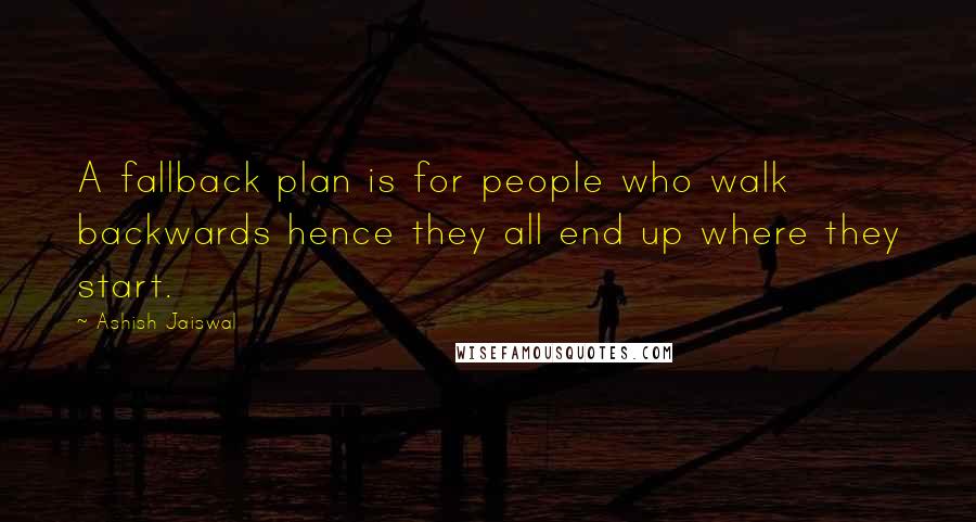 Ashish Jaiswal Quotes: A fallback plan is for people who walk backwards hence they all end up where they start.