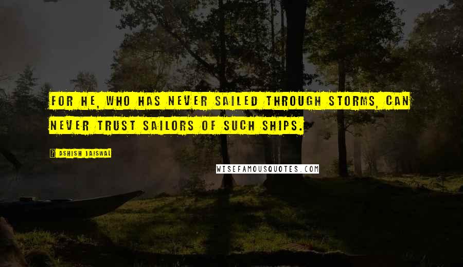 Ashish Jaiswal Quotes: For he, who has never sailed through storms, can never trust sailors of such ships.