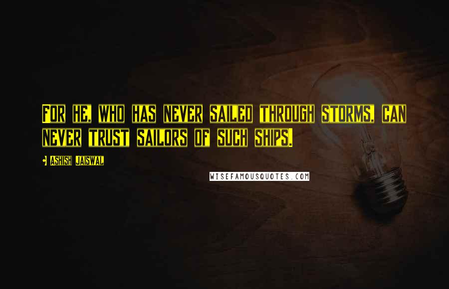 Ashish Jaiswal Quotes: For he, who has never sailed through storms, can never trust sailors of such ships.