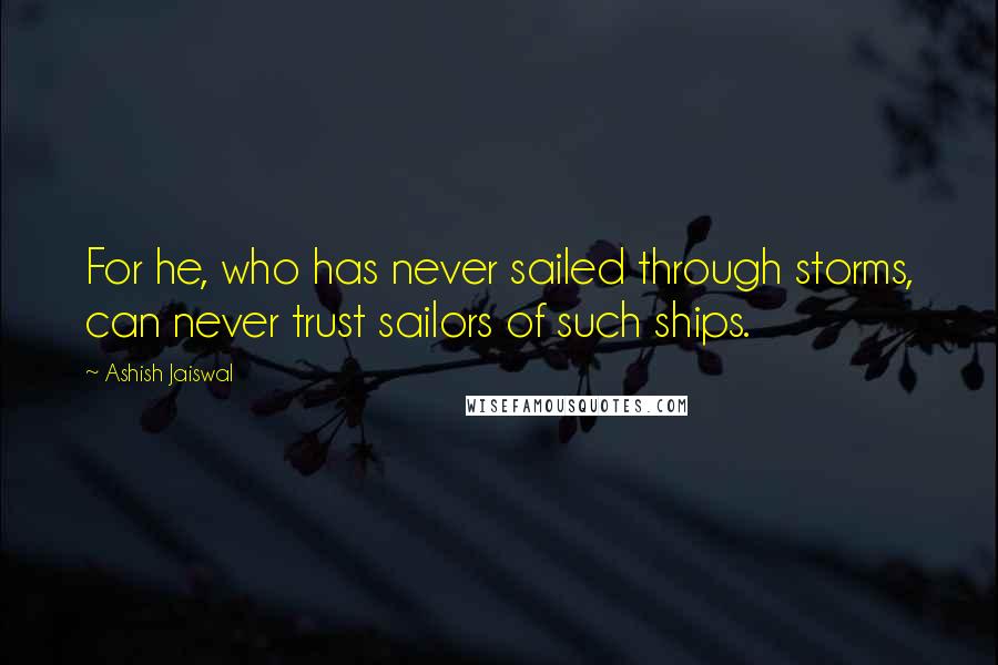 Ashish Jaiswal Quotes: For he, who has never sailed through storms, can never trust sailors of such ships.