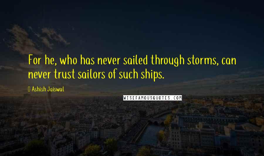 Ashish Jaiswal Quotes: For he, who has never sailed through storms, can never trust sailors of such ships.