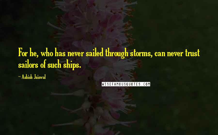 Ashish Jaiswal Quotes: For he, who has never sailed through storms, can never trust sailors of such ships.