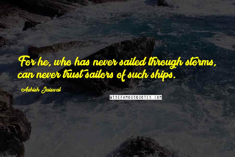 Ashish Jaiswal Quotes: For he, who has never sailed through storms, can never trust sailors of such ships.