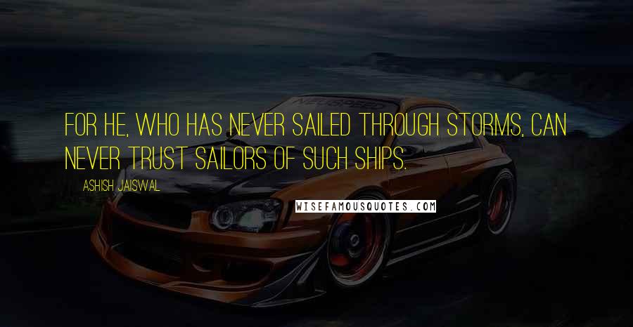 Ashish Jaiswal Quotes: For he, who has never sailed through storms, can never trust sailors of such ships.