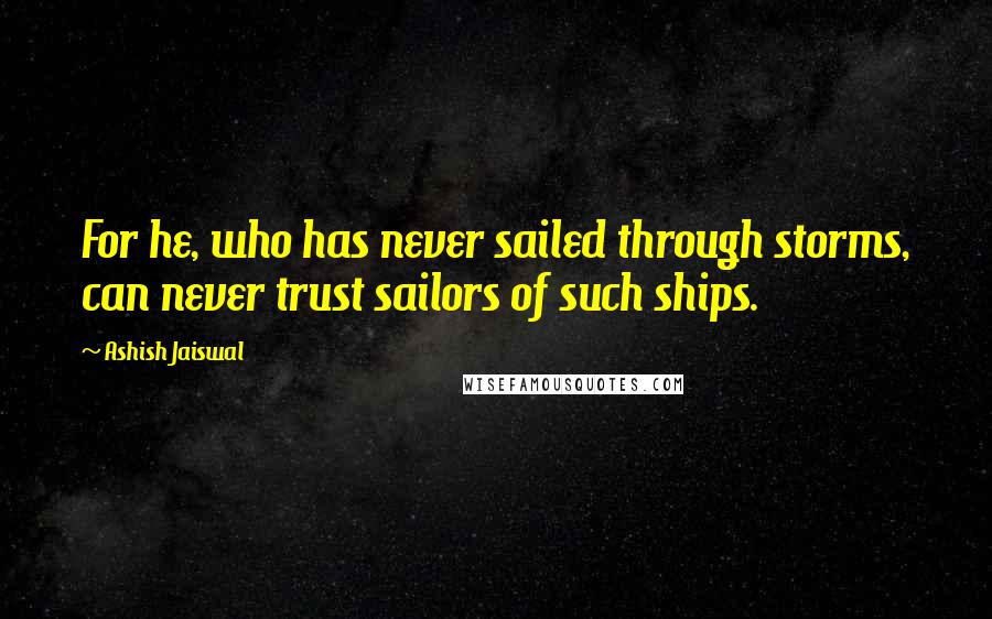 Ashish Jaiswal Quotes: For he, who has never sailed through storms, can never trust sailors of such ships.