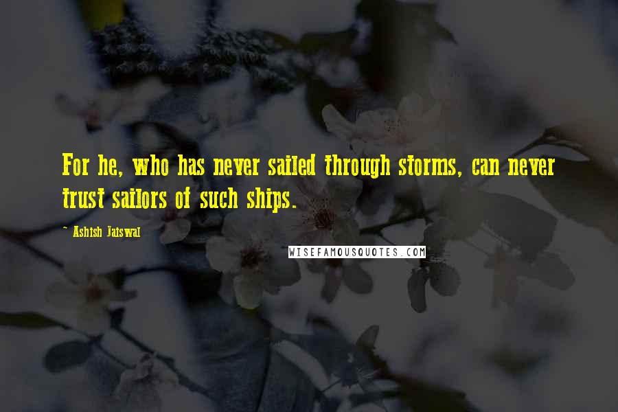 Ashish Jaiswal Quotes: For he, who has never sailed through storms, can never trust sailors of such ships.