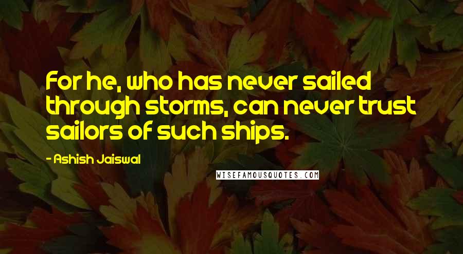 Ashish Jaiswal Quotes: For he, who has never sailed through storms, can never trust sailors of such ships.