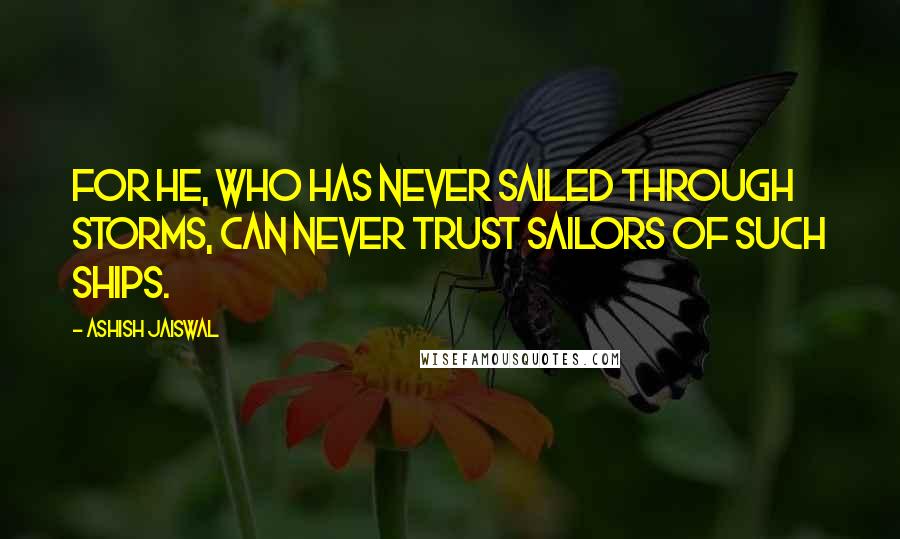 Ashish Jaiswal Quotes: For he, who has never sailed through storms, can never trust sailors of such ships.