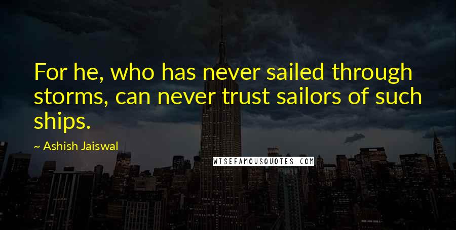 Ashish Jaiswal Quotes: For he, who has never sailed through storms, can never trust sailors of such ships.