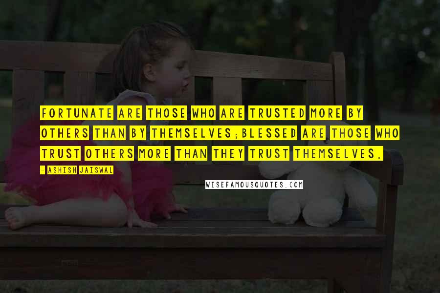 Ashish Jaiswal Quotes: Fortunate are those who are trusted more by others than by themselves;Blessed are those who trust others more than they trust themselves.
