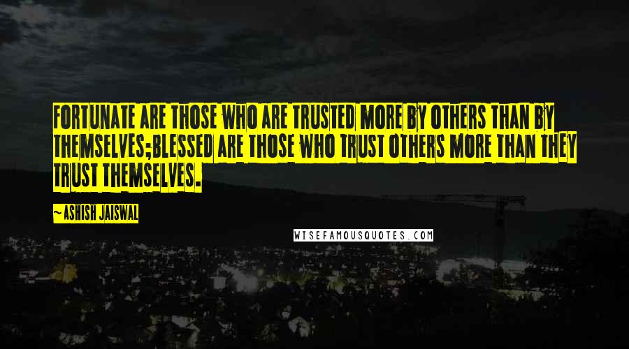 Ashish Jaiswal Quotes: Fortunate are those who are trusted more by others than by themselves;Blessed are those who trust others more than they trust themselves.