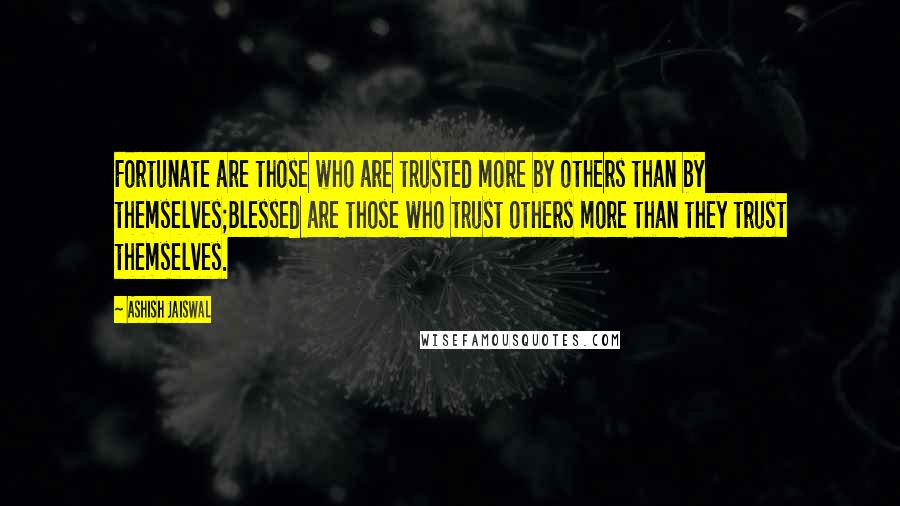 Ashish Jaiswal Quotes: Fortunate are those who are trusted more by others than by themselves;Blessed are those who trust others more than they trust themselves.