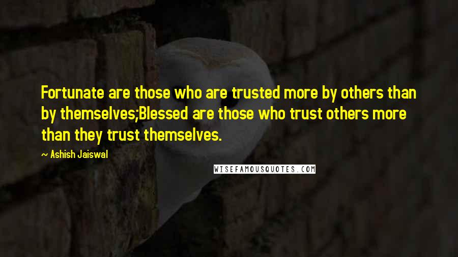 Ashish Jaiswal Quotes: Fortunate are those who are trusted more by others than by themselves;Blessed are those who trust others more than they trust themselves.