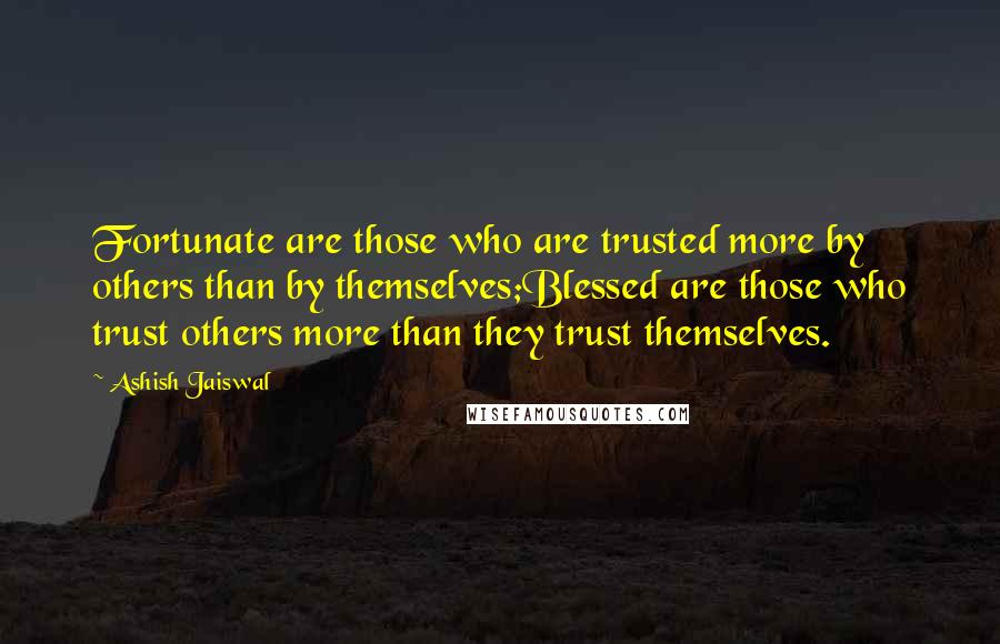 Ashish Jaiswal Quotes: Fortunate are those who are trusted more by others than by themselves;Blessed are those who trust others more than they trust themselves.