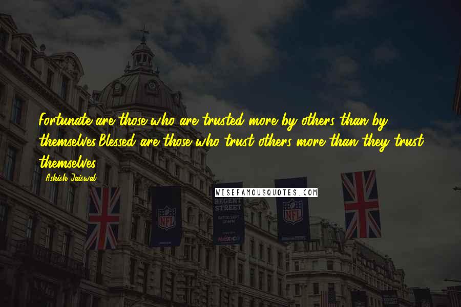 Ashish Jaiswal Quotes: Fortunate are those who are trusted more by others than by themselves;Blessed are those who trust others more than they trust themselves.