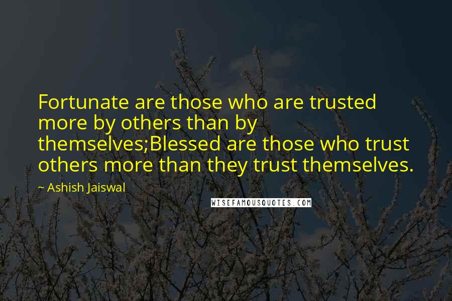 Ashish Jaiswal Quotes: Fortunate are those who are trusted more by others than by themselves;Blessed are those who trust others more than they trust themselves.