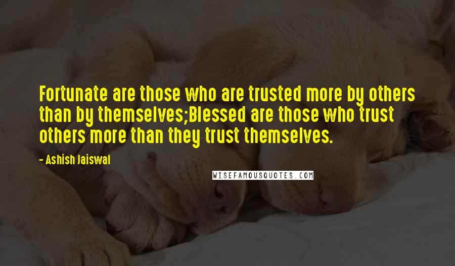 Ashish Jaiswal Quotes: Fortunate are those who are trusted more by others than by themselves;Blessed are those who trust others more than they trust themselves.