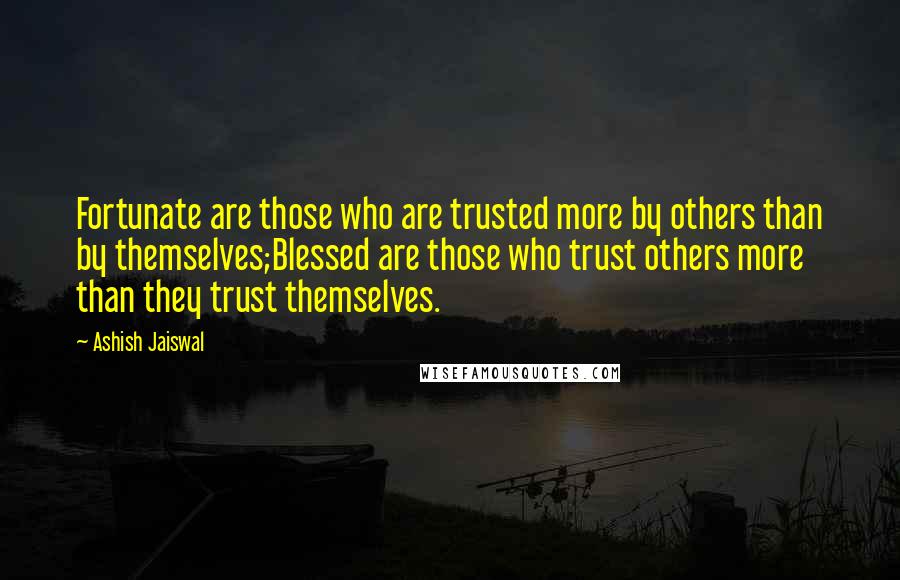 Ashish Jaiswal Quotes: Fortunate are those who are trusted more by others than by themselves;Blessed are those who trust others more than they trust themselves.