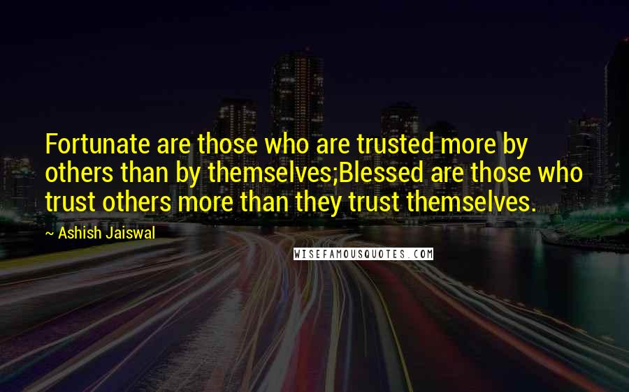 Ashish Jaiswal Quotes: Fortunate are those who are trusted more by others than by themselves;Blessed are those who trust others more than they trust themselves.