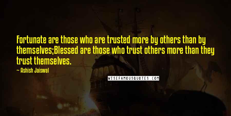 Ashish Jaiswal Quotes: Fortunate are those who are trusted more by others than by themselves;Blessed are those who trust others more than they trust themselves.