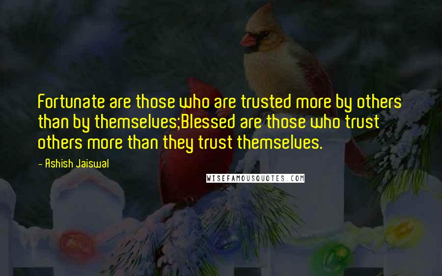 Ashish Jaiswal Quotes: Fortunate are those who are trusted more by others than by themselves;Blessed are those who trust others more than they trust themselves.