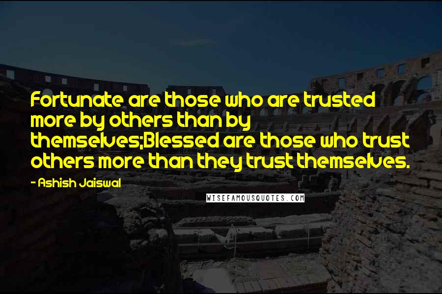 Ashish Jaiswal Quotes: Fortunate are those who are trusted more by others than by themselves;Blessed are those who trust others more than they trust themselves.