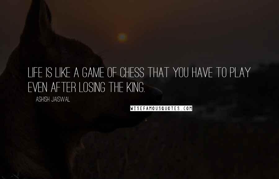 Ashish Jaiswal Quotes: Life is like a game of chess that you have to play even after losing the king.