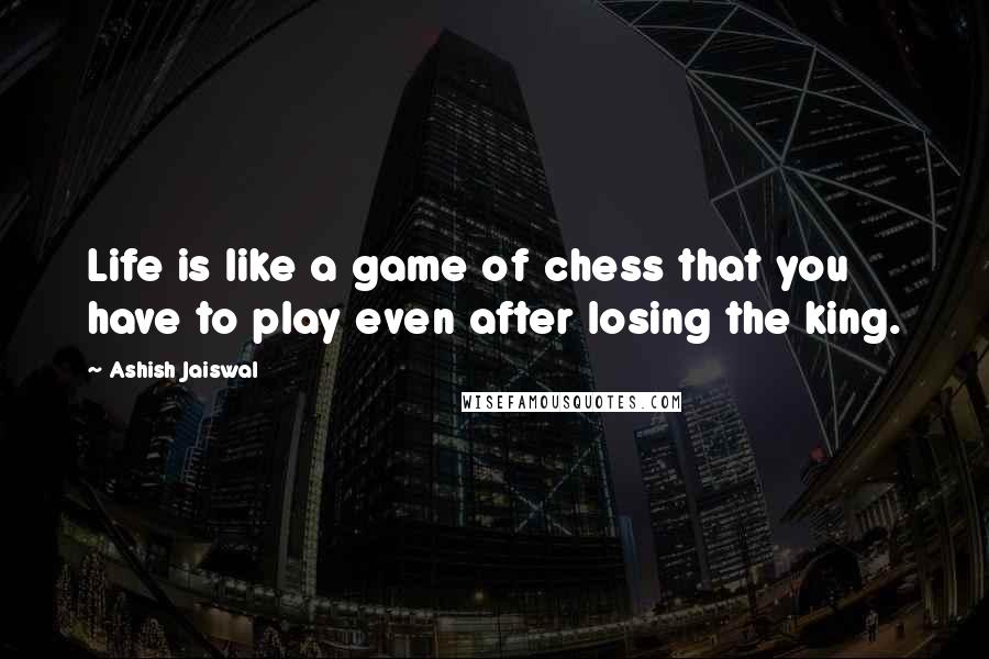 Ashish Jaiswal Quotes: Life is like a game of chess that you have to play even after losing the king.