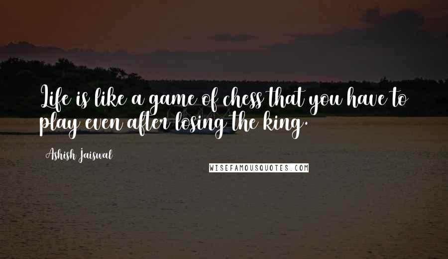 Ashish Jaiswal Quotes: Life is like a game of chess that you have to play even after losing the king.